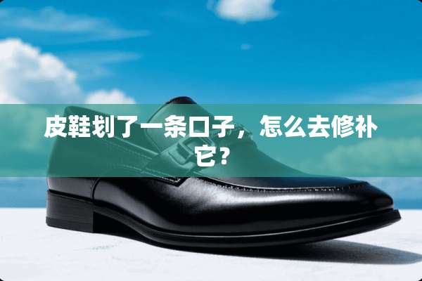 皮鞋划了一条口子，怎么去修补它？