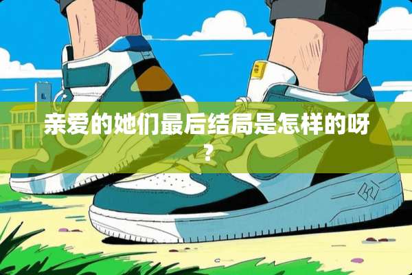 亲爱的她们最后结局是怎样的呀？