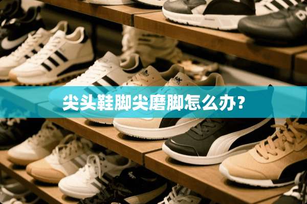 尖头鞋脚尖磨脚怎么办？