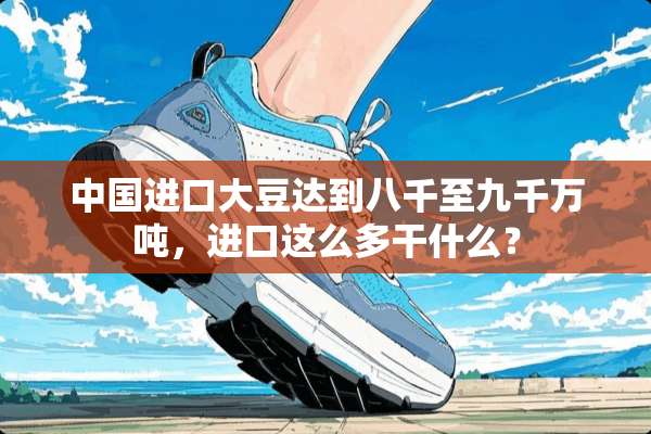 中国进口大豆达到八千至九千万吨，进口这么多干什么？