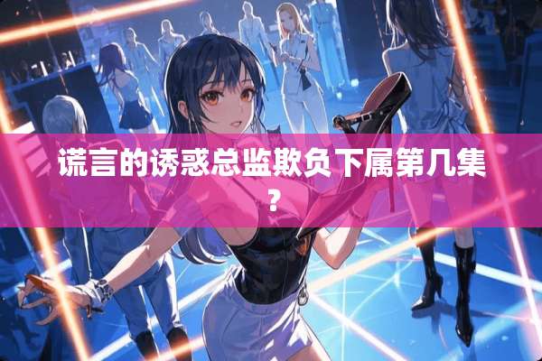 谎言的**总监欺负下属第几集？