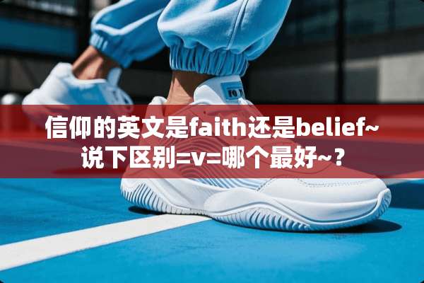 信仰的英文是faith还是belief~说下区别=v=哪个最好~？