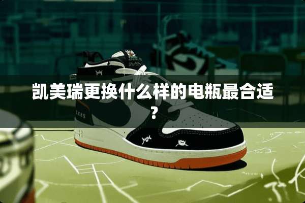凯美瑞更换什么样的电瓶最合适？