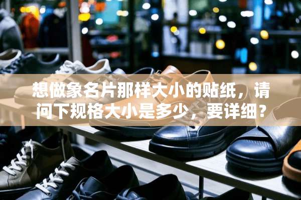 想做象名片那样大小的贴纸，请问下规格大小是多少，要详细？