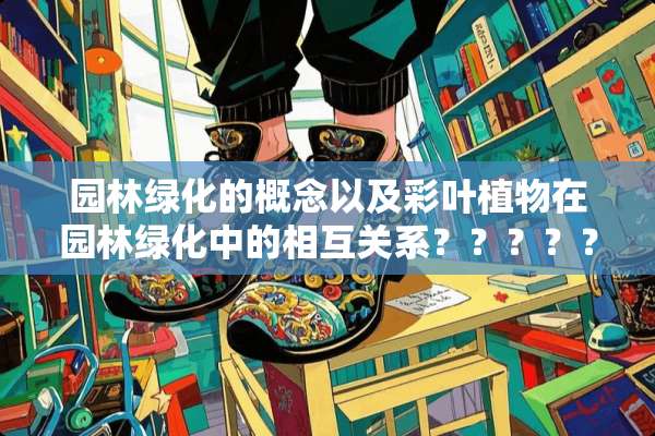 园林绿化的概念以及彩叶植物在园林绿化中的相互关系？？？？？？？？？？