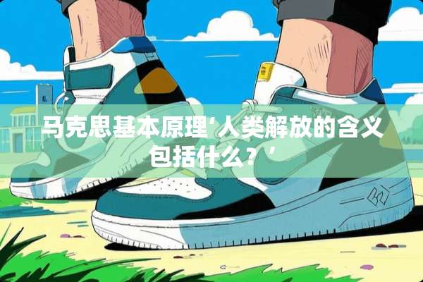 马克思基本原理‘人类解放的含义包括什么？’
