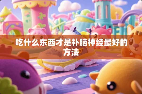 吃什么东西才是补脑神经最好的方法