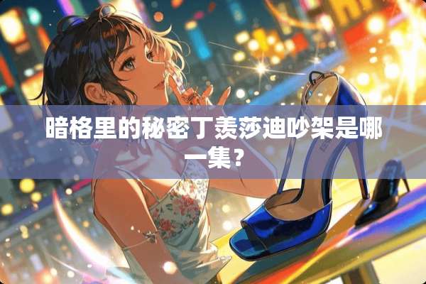 暗格里的秘密丁羡莎迪吵架是哪一集？