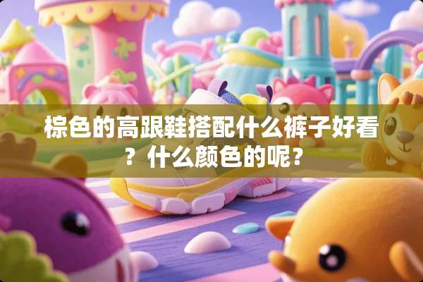 棕色的高跟鞋搭配什么裤子好看？什么颜色的呢？