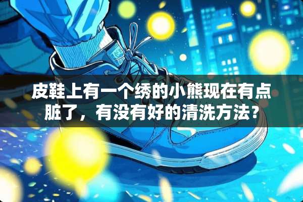 皮鞋上有一个绣的小熊现在有点脏了，有没有好的清洗方法？