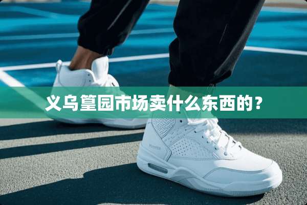 义乌篁园市场卖什么东西的？