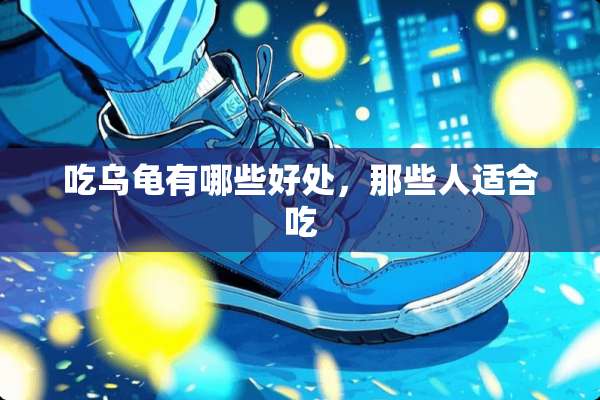 吃乌龟有哪些好处，那些人适合吃