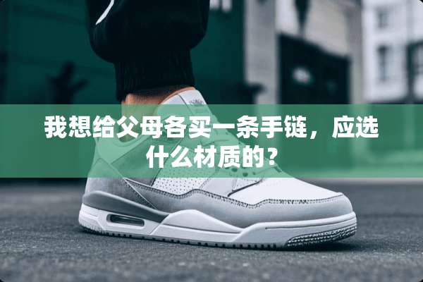 我想给父母各买一条手链，应选什么材质的？