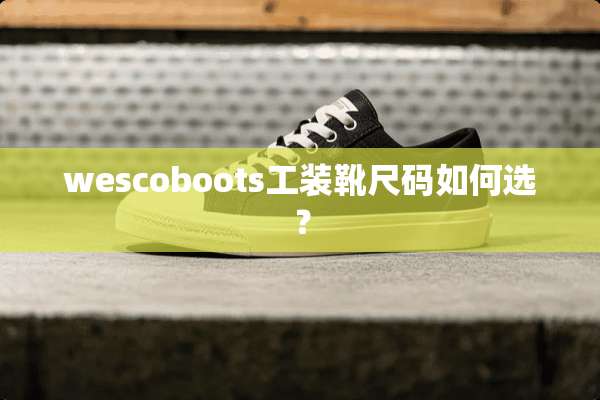 wescoboots工装靴尺码如何选？