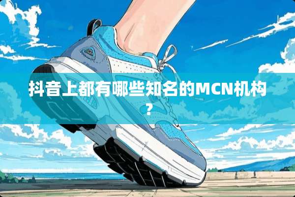 抖音上都有哪些知名的MCN机构？