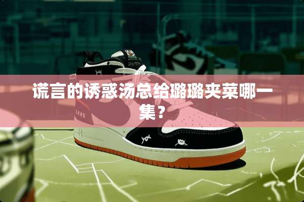 谎言的**汤总给璐璐夹菜哪一集？