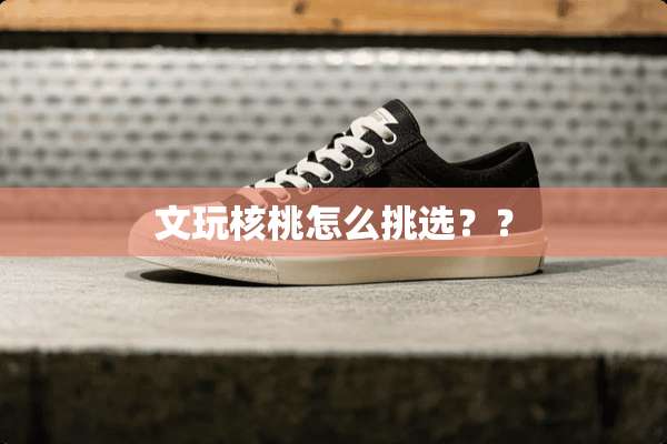 文玩核桃怎么挑选？？