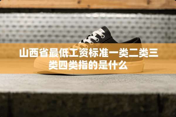 山西省最低工资标准一类二类三类四类指的是什么