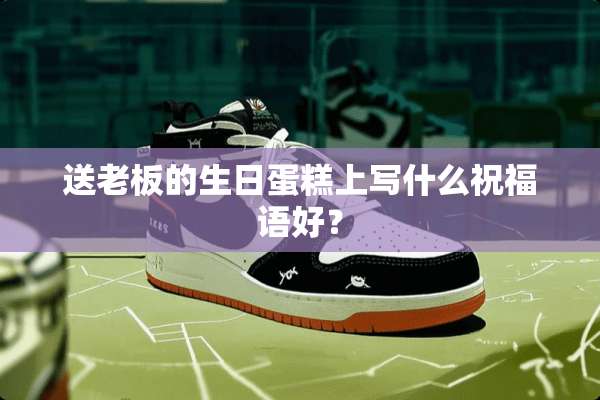 送老板的生日蛋糕上写什么祝福语好？