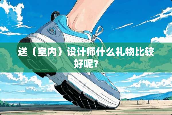 送（室内）设计师什么礼物比较好呢？