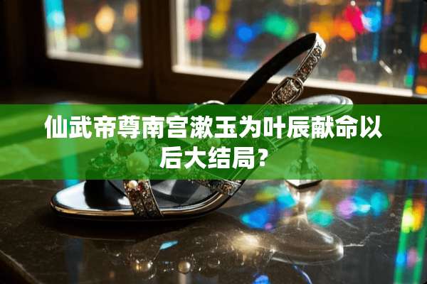 仙武帝尊南宫漱玉为叶辰献命以后大结局？