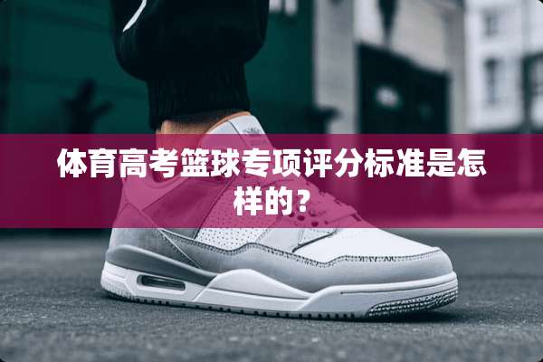 体育高考篮球专项评分标准是怎样的？
