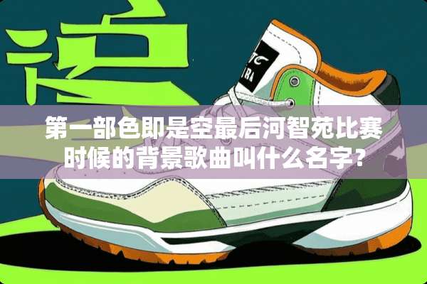 第一部色即是空最后河智苑比赛时候的背景歌曲叫什么名字？