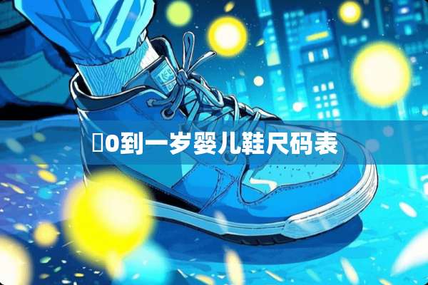 ​0到一岁婴儿鞋尺码表