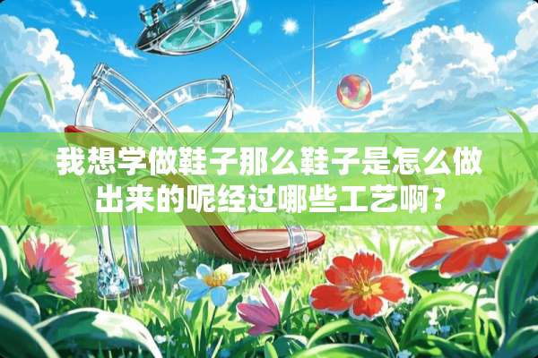 我想学做鞋子那么鞋子是怎么做出来的呢经过哪些工艺啊？