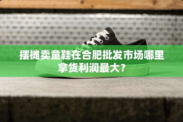 摆摊卖童鞋在合肥批发市场哪里拿货利润最大？