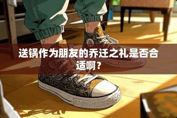 送锅作为朋友的乔迁之礼是否合适啊？