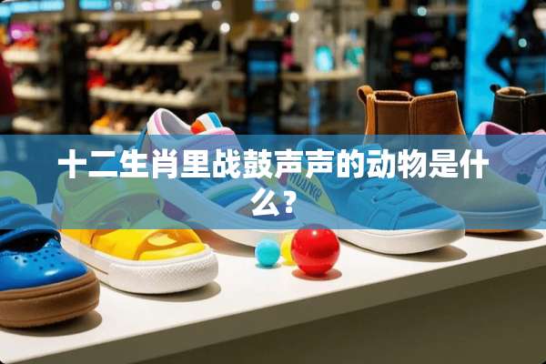 十二生肖里战鼓声声的动物是什么？
