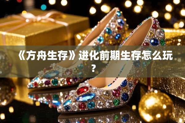 《方舟生存》进化前期生存怎么玩？