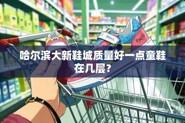 哈尔滨大新鞋城质量好一点童鞋在几层？