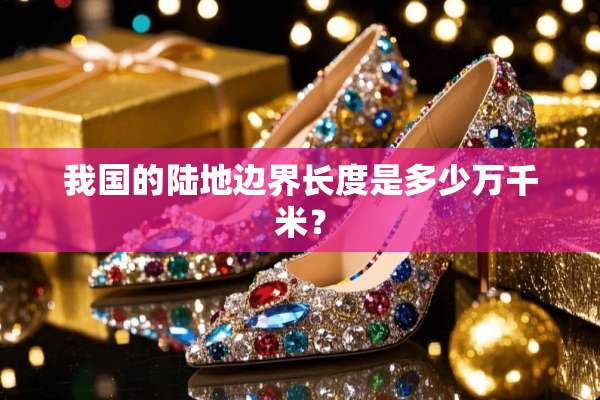 我国的陆地边界长度是多少万千米？