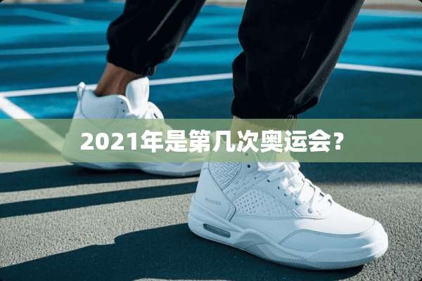 2021年是第几次奥运会？