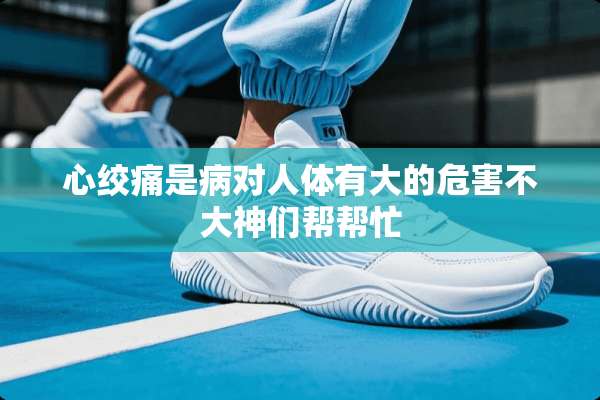 心绞痛是病对人体有大的危害不大神们帮帮忙