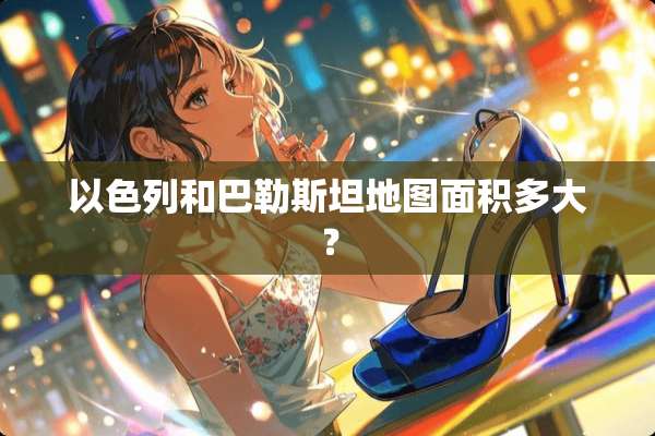 以色列和巴勒斯坦地图面积多大？