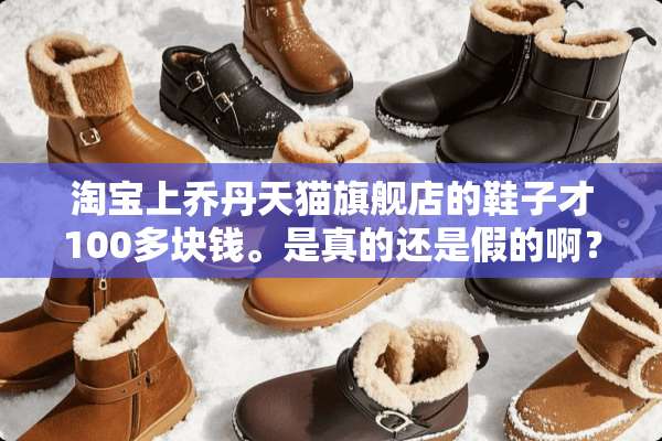 淘宝上乔丹天猫旗舰店的鞋子才100多块钱。是真的还是假的啊？