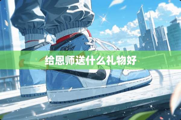 给恩师送什么礼物好