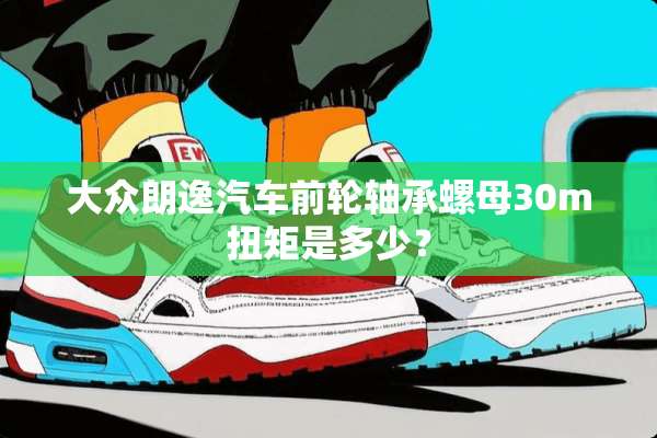 大众朗逸汽车前轮轴承螺母30m扭矩是多少？