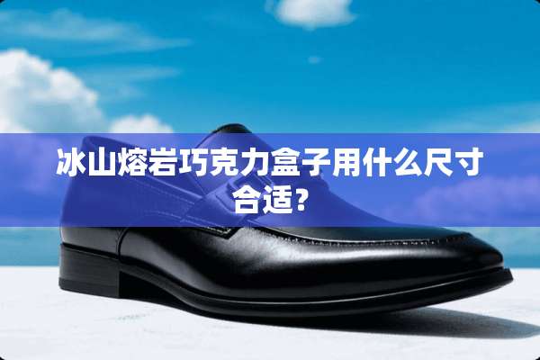 冰山熔岩巧克力盒子用什么尺寸合适？