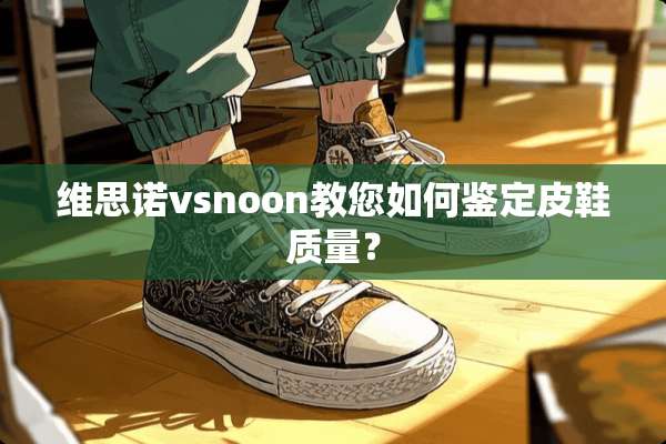 维思诺vsnoon教您如何鉴定皮鞋质量？