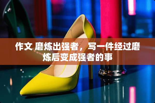 作文 磨炼出强者，写一件经过磨炼后变成强者的事