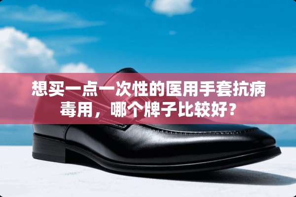 想买一点一次性的医用手套抗**用，哪个牌子比较好？