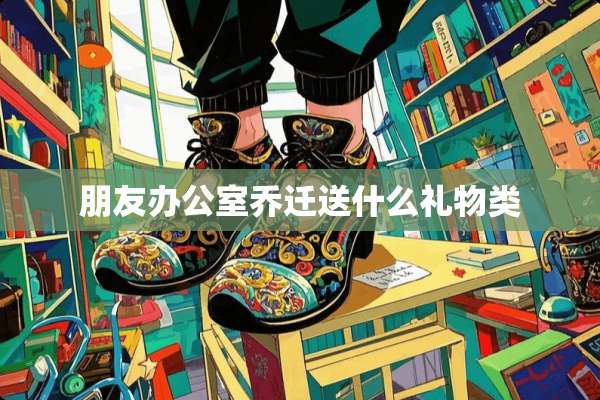 朋友办公室乔迁送什么礼物类