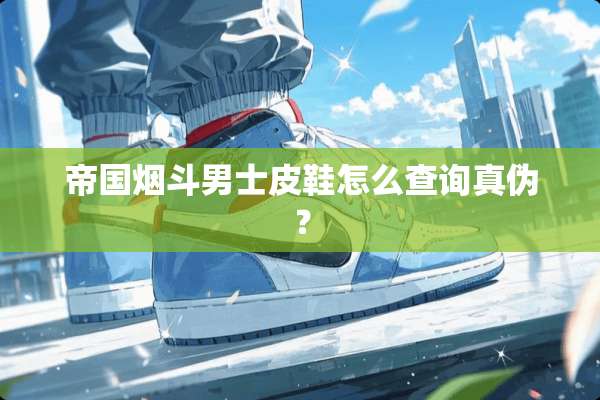 帝国烟斗男士皮鞋怎么查询真伪？