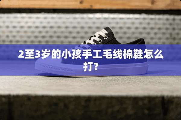 2至3岁的小孩手工毛线棉鞋怎么打？