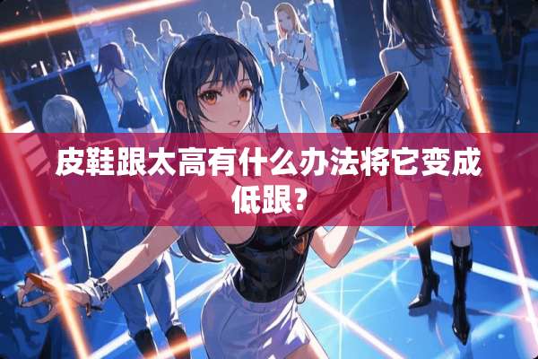 皮鞋跟太高有什么办法将它变成低跟？
