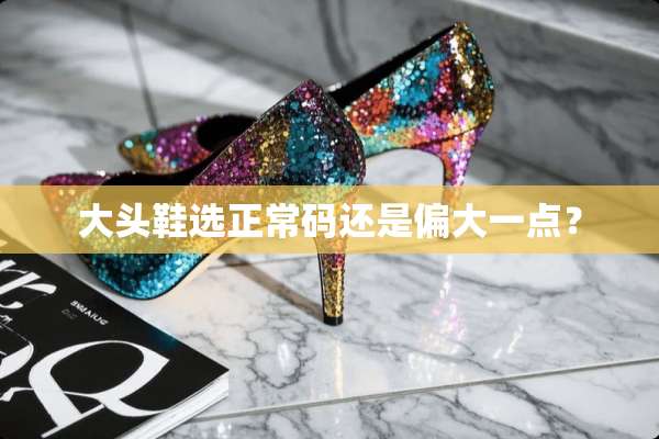 大头鞋选正常码还是偏大一点？